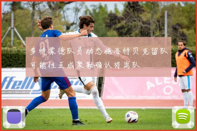 多特蒙德队员动态施洛特贝克留队可能性五成聚勒确认将离队