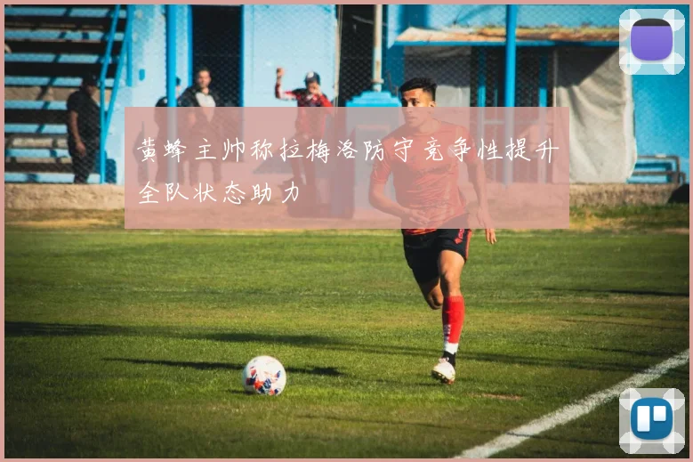 黄蜂主帅称拉梅洛防守竞争性提升全队状态助力