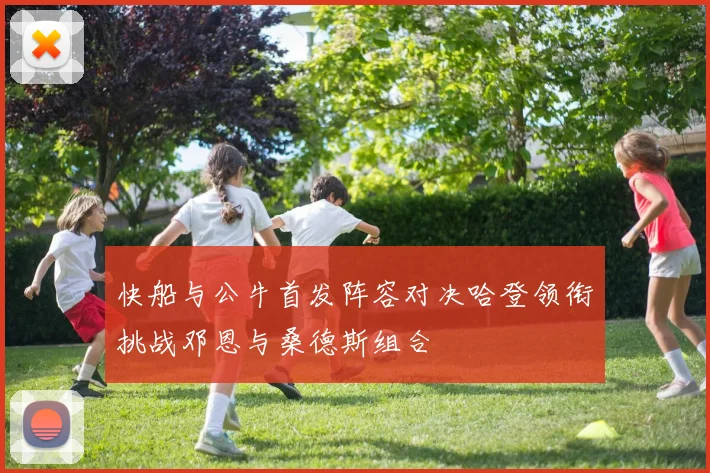 快船与公牛首发阵容对决哈登领衔挑战邓恩与桑德斯组合