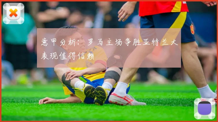 意甲分析：罗马主场争胜亚特兰大表现值得信赖