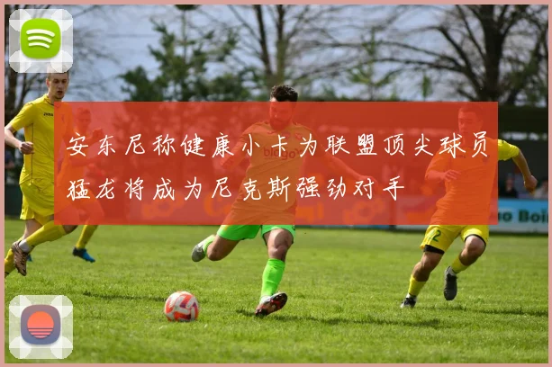 安东尼称健康小卡为联盟顶尖球员猛龙将成为尼克斯强劲对手