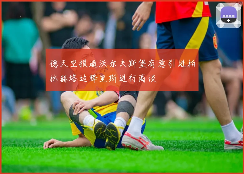 德天空报道沃尔夫斯堡有意引进柏林赫塔边锋里斯进行商谈