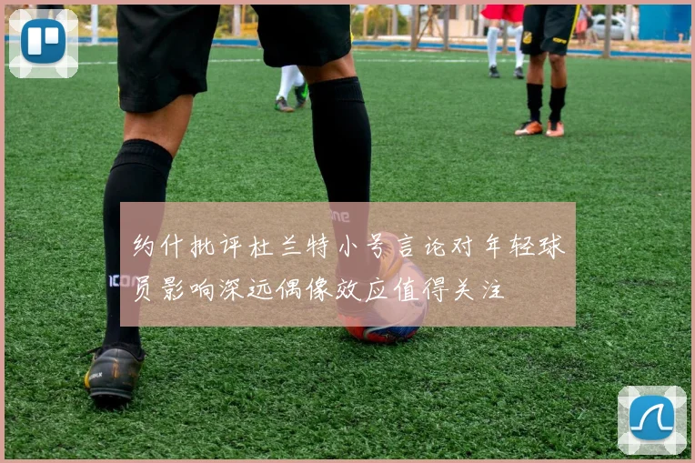 约什批评杜兰特小号言论对年轻球员影响深远偶像效应值得关注