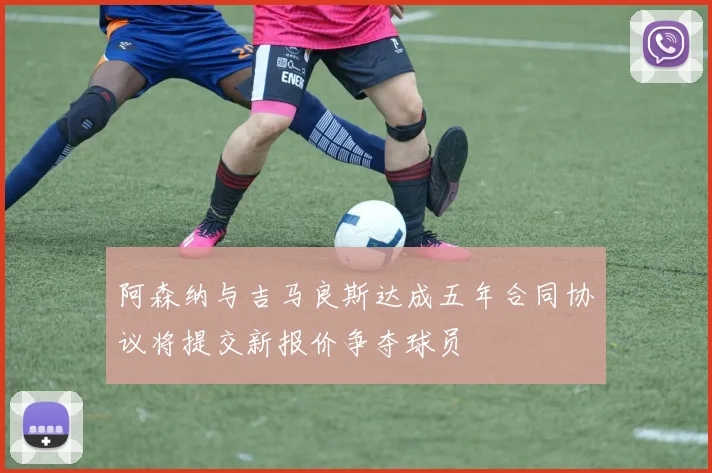 阿森纳与吉马良斯达成五年合同协议将提交新报价争夺球员