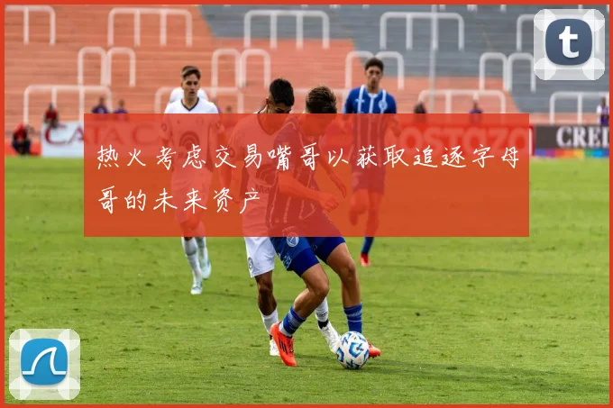 热火考虑交易嘴哥以获取追逐字母哥的未来资产