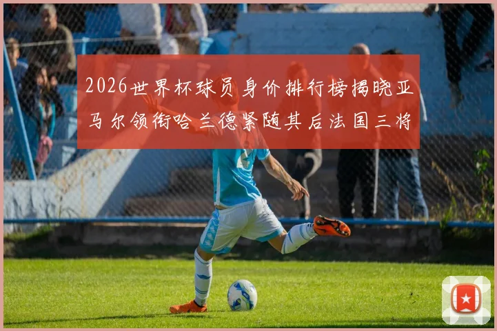 2026世界杯球员身价排行榜揭晓亚马尔领衔哈兰德紧随其后法国三将入围