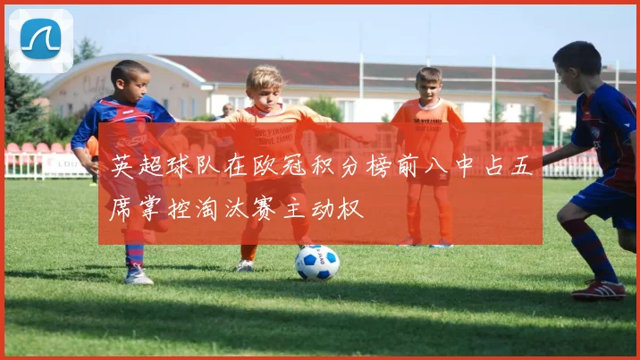 英超球队在欧冠积分榜前八中占五席掌控淘汰赛主动权