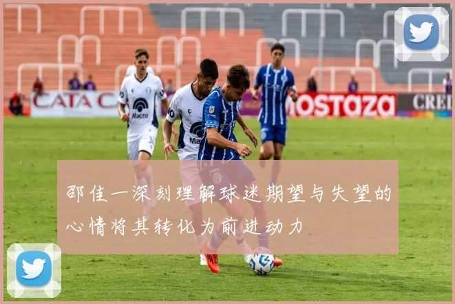 邵佳一深刻理解球迷期望与失望的心情将其转化为前进动力