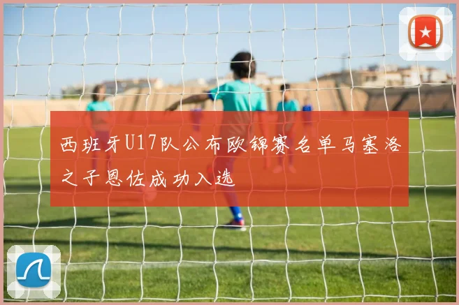 西班牙U17队公布欧锦赛名单马塞洛之子恩佐成功入选