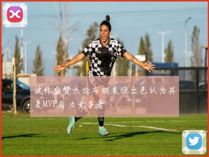 波什盛赞杰伦布朗表现出色认为其是MVP有力竞争者
