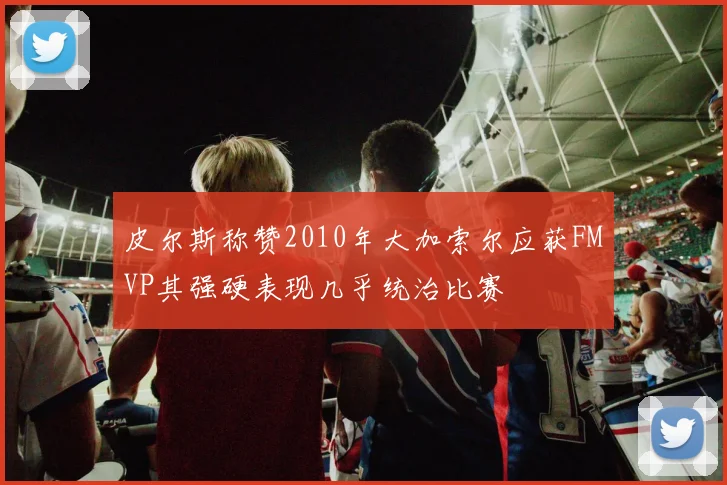 皮尔斯称赞2010年大加索尔应获FMVP其强硬表现几乎统治比赛