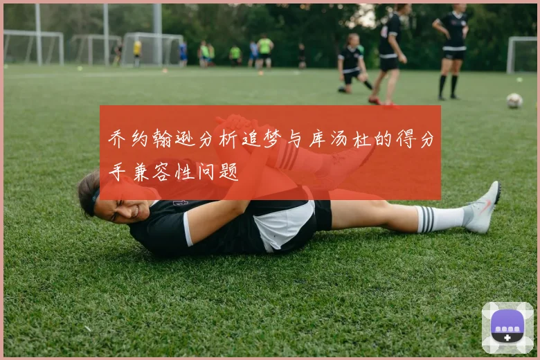 乔约翰逊分析追梦与库汤杜的得分手兼容性问题