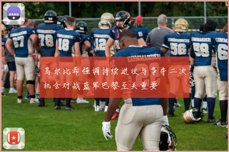 乌尔比希强调持续进攻与争夺二次机会对战蓝军巴黎至关重要