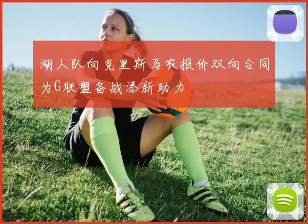 湖人队向克里斯马农报价双向合同为G联盟备战添新助力