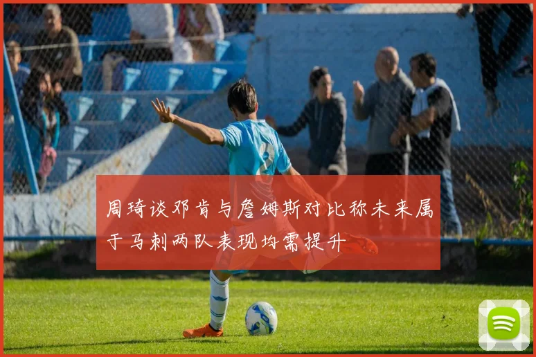 周琦谈邓肯与詹姆斯对比称未来属于马刺两队表现均需提升