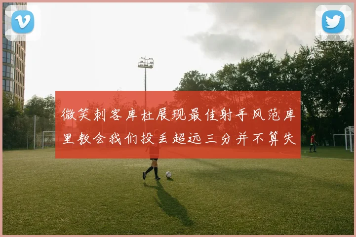 微笑刺客库杜展现最佳射手风范库里教会我们投丢超远三分并不算失误