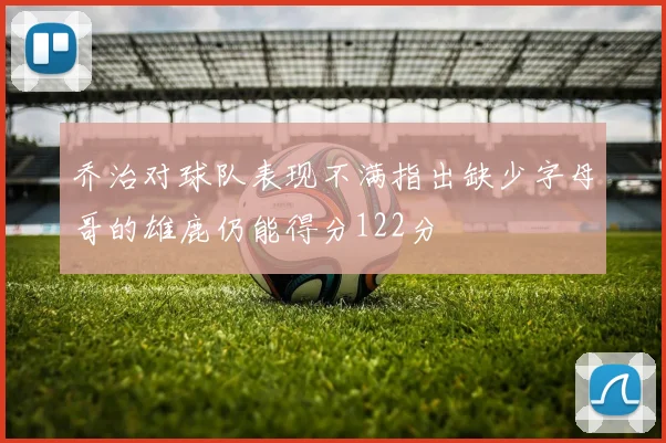 乔治对球队表现不满指出缺少字母哥的雄鹿仍能得分122分