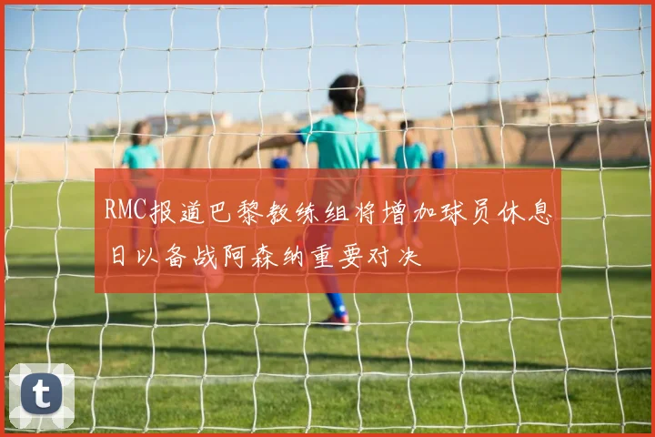 RMC报道巴黎教练组将增加球员休息日以备战阿森纳重要对决