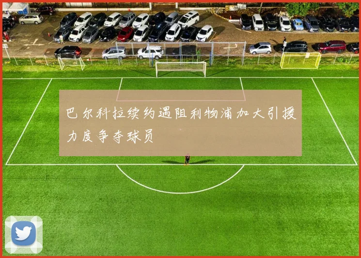 巴尔科拉续约遇阻利物浦加大引援力度争夺球员