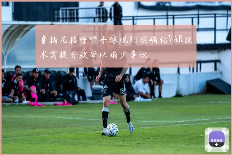 鲁梅尼格呼吁手球规则明确化VAR技术需提升效率以减少争议