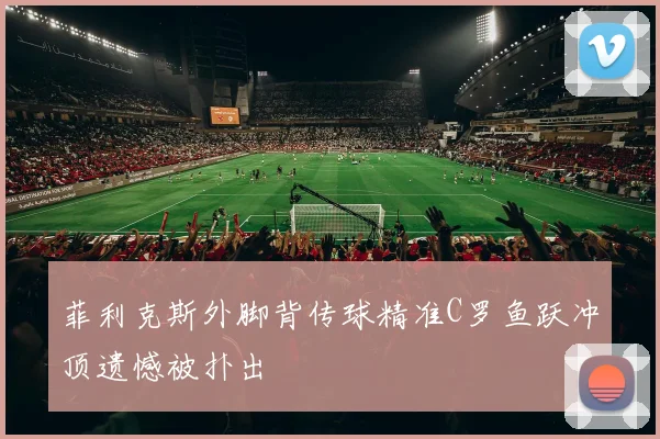 菲利克斯外脚背传球精准C罗鱼跃冲顶遗憾被扑出