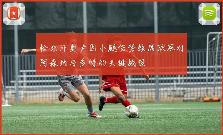 恰尔汗奥卢因小腿伤势缺席欧冠对阿森纳与多特的关键战役