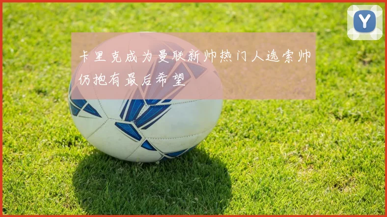 卡里克成为曼联新帅热门人选索帅仍抱有最后希望