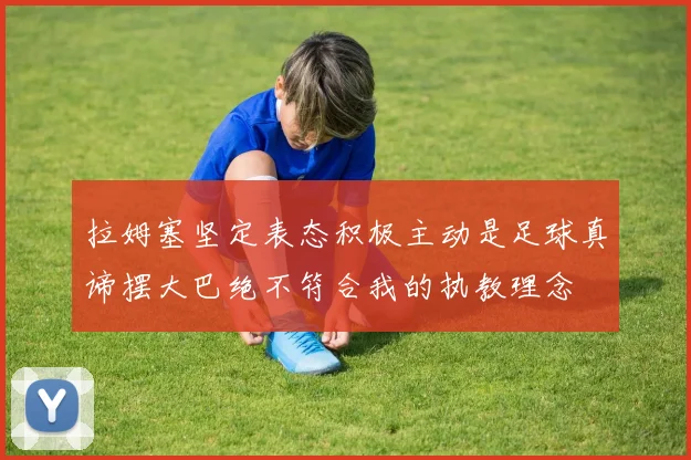 拉姆塞坚定表态积极主动是足球真谛摆大巴绝不符合我的执教理念