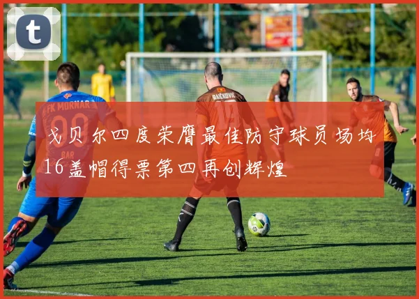 戈贝尔四度荣膺最佳防守球员场均16盖帽得票第四再创辉煌