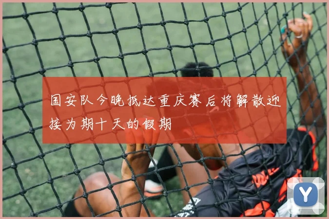 国安队今晚抵达重庆赛后将解散迎接为期十天的假期