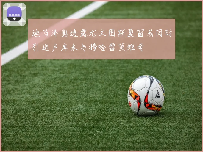 迪马济奥透露尤文图斯夏窗或同时引进卢库米与穆哈雷莫维奇