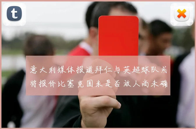 意大利媒体报道拜仁与英超球队或将报价比塞克国米是否放人尚未确定