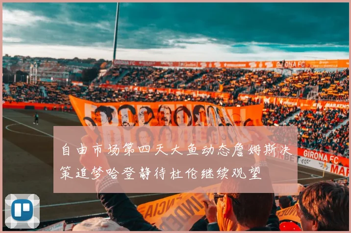 自由市场第四天大鱼动态詹姆斯决策追梦哈登静待杜伦继续观望